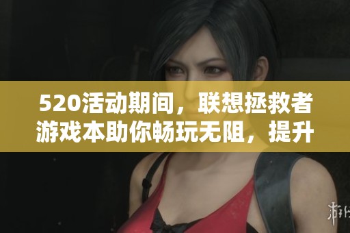 520活动期间，联想拯救者游戏本助你畅玩无阻，提升游戏体验