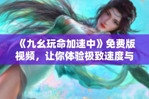 《九幺玩命加速中》免费版视频，让你体验极致速度与刺激！