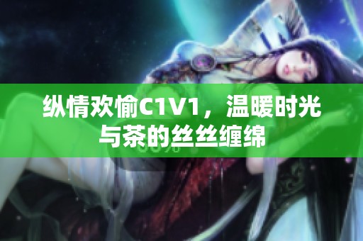 纵情欢愉C1V1，温暖时光与茶的丝丝缠绵