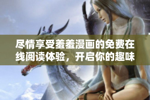 尽情享受羞羞漫画的免费在线阅读体验，开启你的趣味之旅