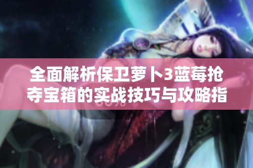 全面解析保卫萝卜3蓝莓抢夺宝箱的实战技巧与攻略指南