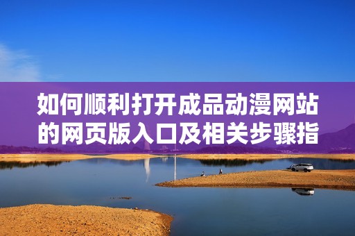 如何顺利打开成品动漫网站的网页版入口及相关步骤指南