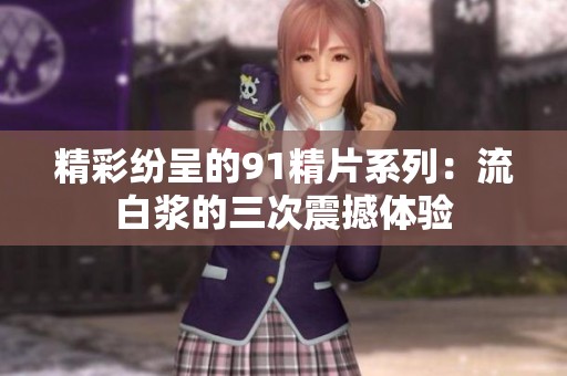 精彩纷呈的91精片系列：流白浆的三次震撼体验