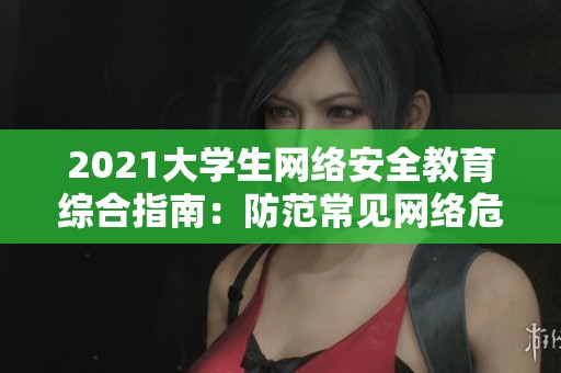 2021大学生网络安全教育综合指南：防范常见网络危害与保护策略