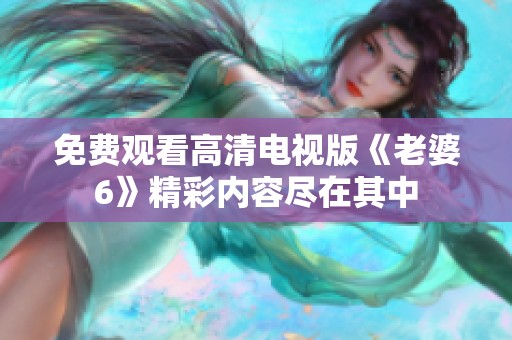 免费观看高清电视版《老婆6》精彩内容尽在其中