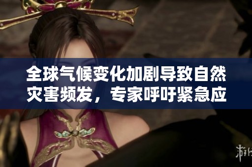 全球气候变化加剧导致自然灾害频发，专家呼吁紧急应对措施