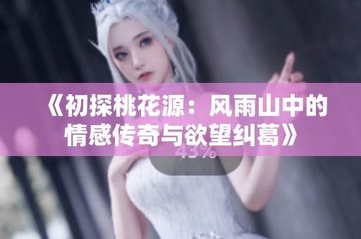 《初探桃花源：风雨山中的情感传奇与欲望纠葛》