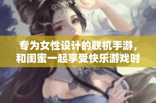 专为女性设计的联机手游，和闺蜜一起享受快乐游戏时光