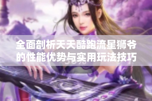全面剖析天天酷跑流星狮爷的性能优势与实用玩法技巧揭秘