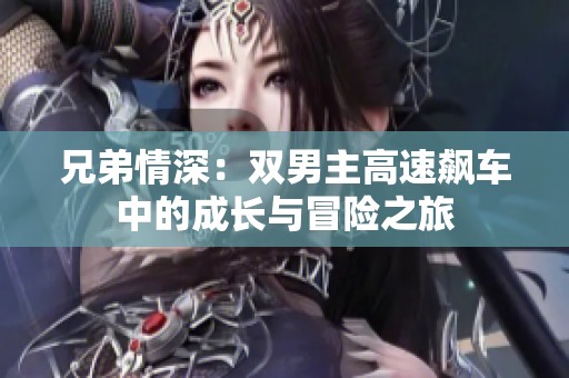 兄弟情深：双男主高速飙车中的成长与冒险之旅