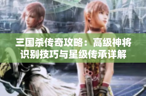 三国杀传奇攻略：高级神将识别技巧与星级传承详解
