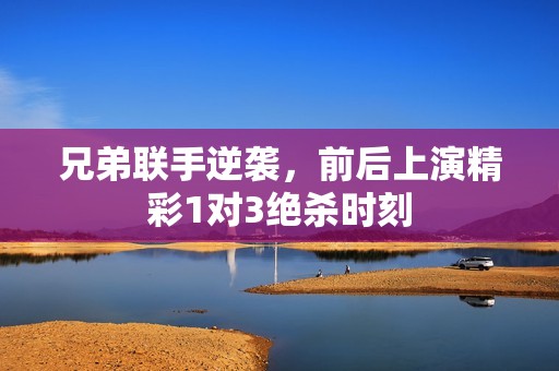 兄弟联手逆袭，前后上演精彩1对3绝杀时刻