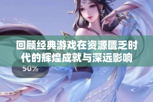 回顾经典游戏在资源匮乏时代的辉煌成就与深远影响