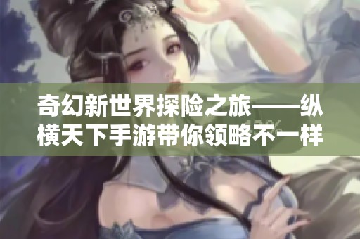 奇幻新世界探险之旅——纵横天下手游带你领略不一样的网游体验