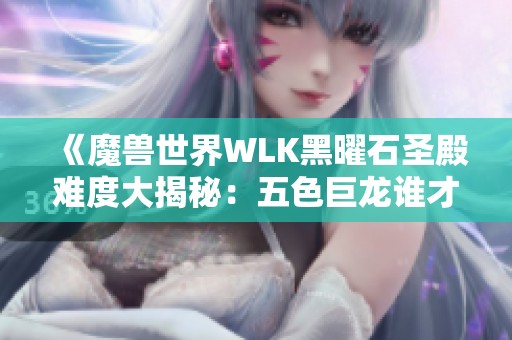 《魔兽世界WLK黑曜石圣殿难度大揭秘：五色巨龙谁才是最佳选择》
