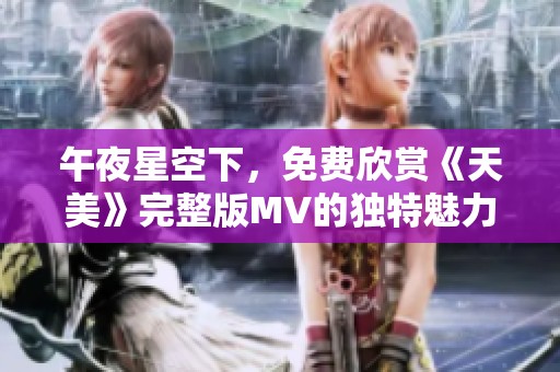 午夜星空下，免费欣赏《天美》完整版MV的独特魅力