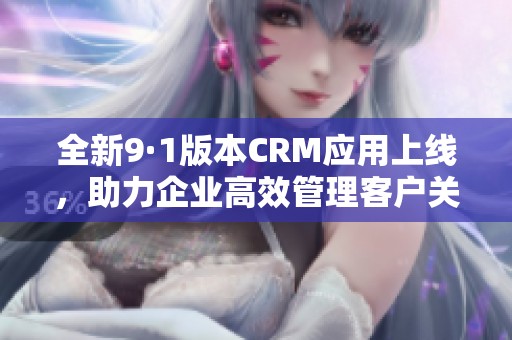 全新9·1版本CRM应用上线，助力企业高效管理客户关系