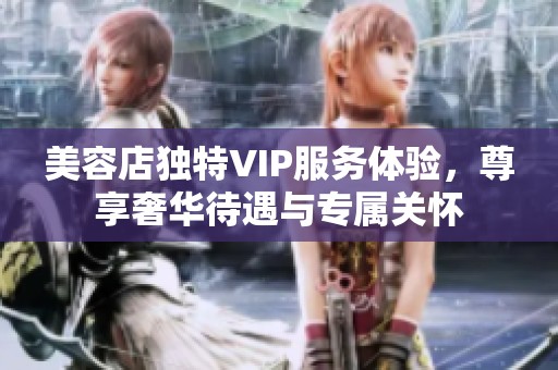 美容店独特VIP服务体验，尊享奢华待遇与专属关怀