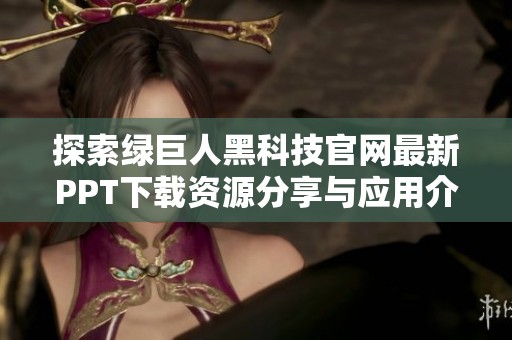 探索绿巨人黑科技官网最新PPT下载资源分享与应用介绍