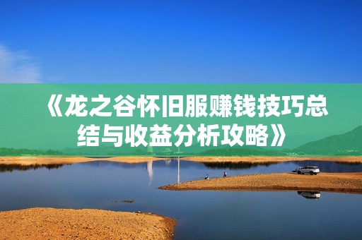 《龙之谷怀旧服赚钱技巧总结与收益分析攻略》