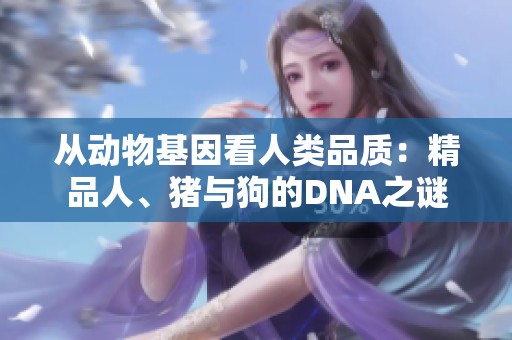 从动物基因看人类品质：精品人、猪与狗的DNA之谜