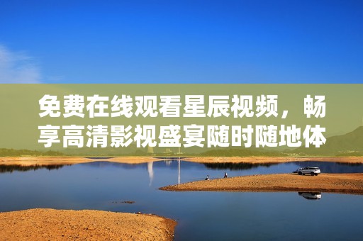 免费在线观看星辰视频，畅享高清影视盛宴随时随地体验