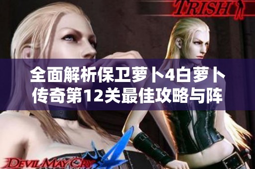 全面解析保卫萝卜4白萝卜传奇第12关最佳攻略与阵型策略