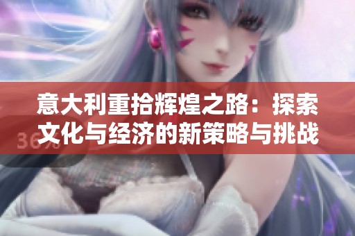 意大利重拾辉煌之路：探索文化与经济的新策略与挑战