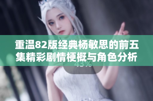 重温82版经典杨敏思的前五集精彩剧情梗概与角色分析