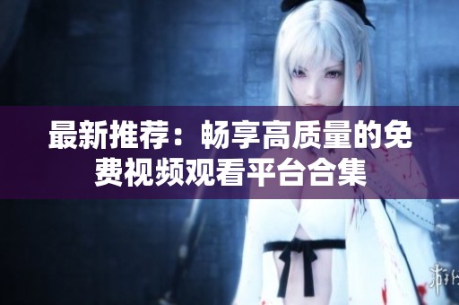最新推荐：畅享高质量的免费视频观看平台合集