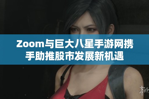 Zoom与巨大八星手游网携手助推股市发展新机遇