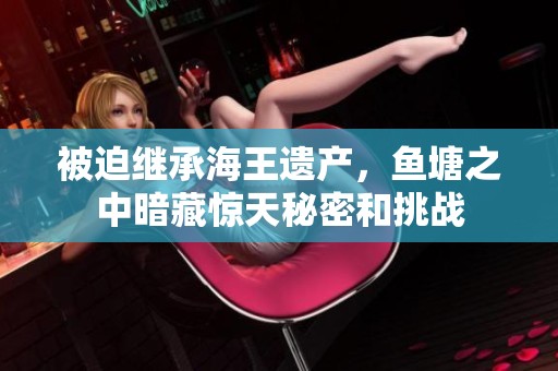 被迫继承海王遗产，鱼塘之中暗藏惊天秘密和挑战
