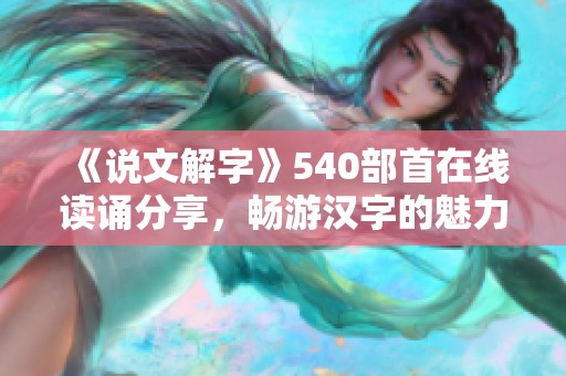 《说文解字》540部首在线读诵分享，畅游汉字的魅力与智慧