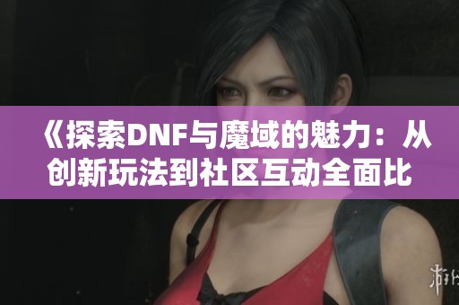 《探索DNF与魔域的魅力：从创新玩法到社区互动全面比较》