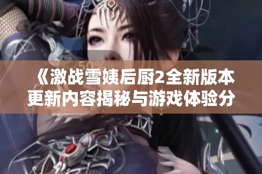 《激战雪姨后厨2全新版本更新内容揭秘与游戏体验分享》
