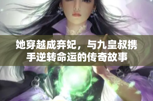 她穿越成弃妃，与九皇叔携手逆转命运的传奇故事