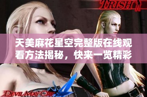 天美麻花星空完整版在线观看方法揭秘，快来一览精彩内容！