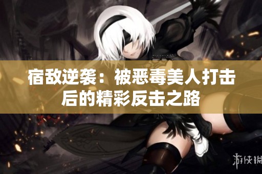 宿敌逆袭：被恶毒美人打击后的精彩反击之路