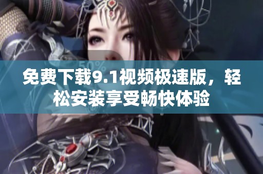 免费下载9.1视频极速版，轻松安装享受畅快体验