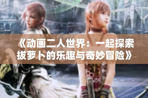 《动画二人世界：一起探索拔萝卜的乐趣与奇妙冒险》