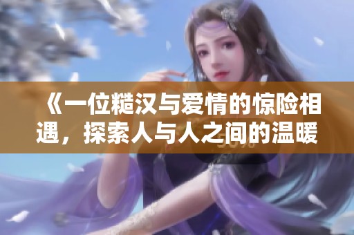 《一位糙汉与爱情的惊险相遇，探索人与人之间的温暖与激情》