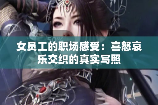 女员工的职场感受：喜怒哀乐交织的真实写照