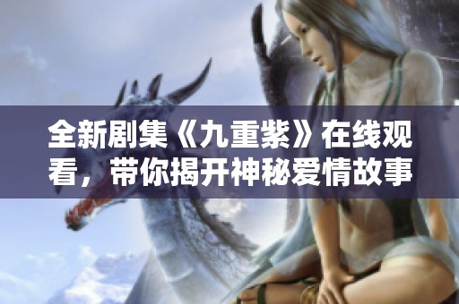 全新剧集《九重紫》在线观看，带你揭开神秘爱情故事的面纱