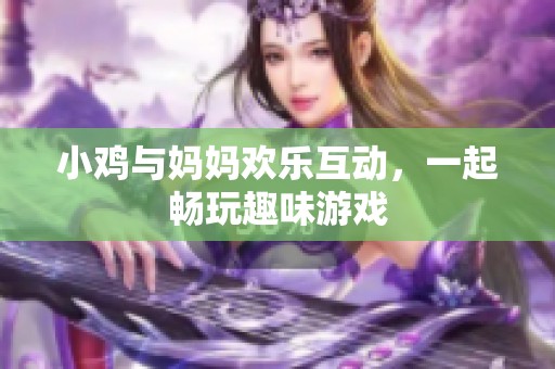 小鸡与妈妈欢乐互动，一起畅玩趣味游戏