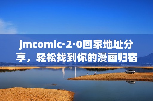 jmcomic·2·0回家地址分享，轻松找到你的漫画归宿！
