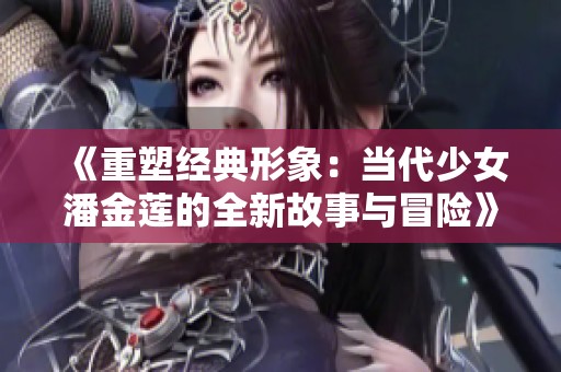 《重塑经典形象：当代少女潘金莲的全新故事与冒险》