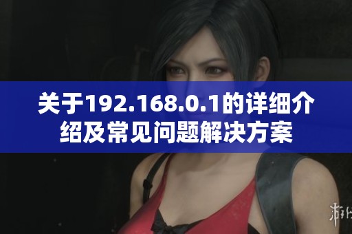 关于192.168.0.1的详细介绍及常见问题解决方案