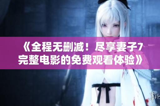 《全程无删减！尽享妻子7完整电影的免费观看体验》
