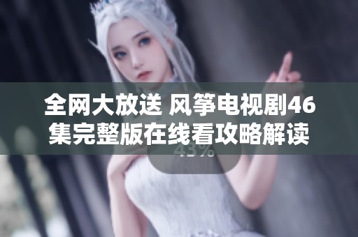 全网大放送 风筝电视剧46集完整版在线看攻略解读