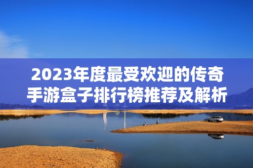 2023年度最受欢迎的传奇手游盒子排行榜推荐及解析